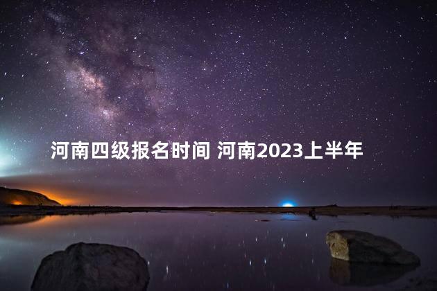 河南四级报名时间 河南2023上半年四级报名时间